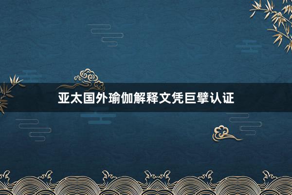 亚太国外瑜伽解释文凭巨擘认证